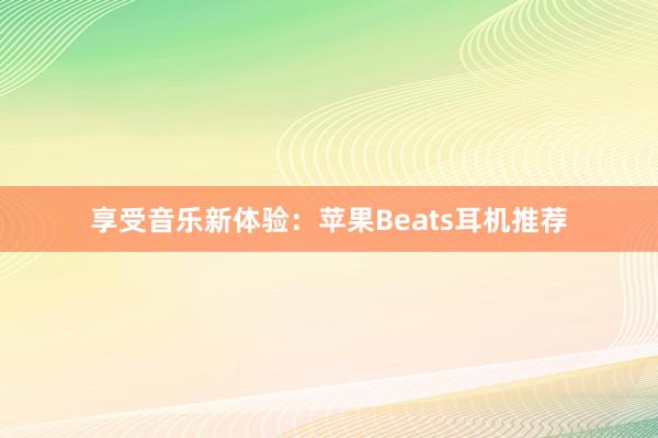 享受音乐新体验：苹果Beats耳机推荐